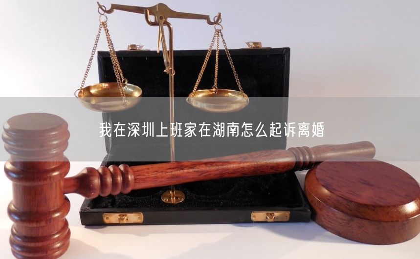 我在深圳上班家在湖南怎么起诉离婚