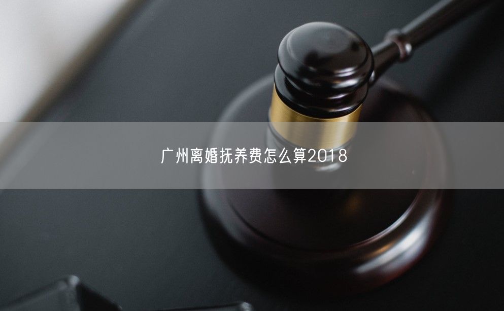 广州离婚抚养费怎么算2018