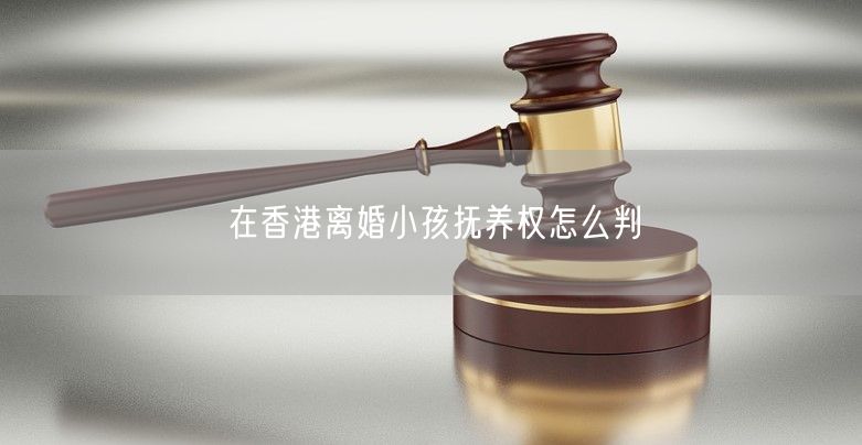 在香港离婚小孩抚养权怎么判