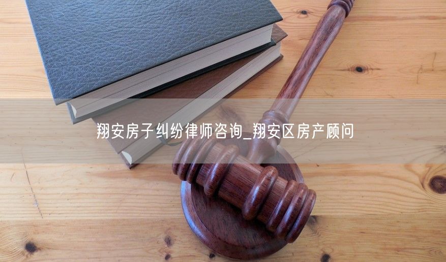 翔安房子纠纷律师咨询_翔安区房产顾问