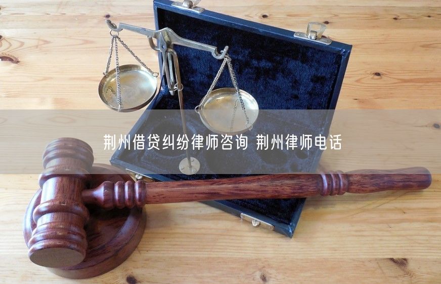 荆州借贷纠纷律师咨询 荆州律师电话