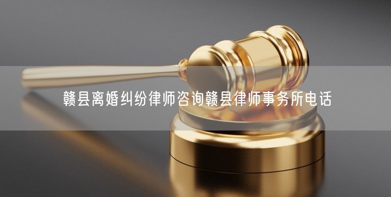 赣县离婚纠纷律师咨询赣县律师事务所电话