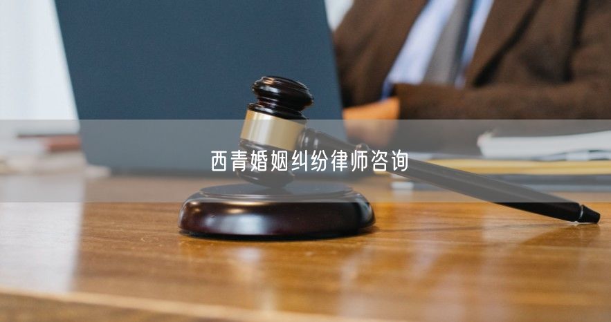 西青婚姻纠纷律师咨询