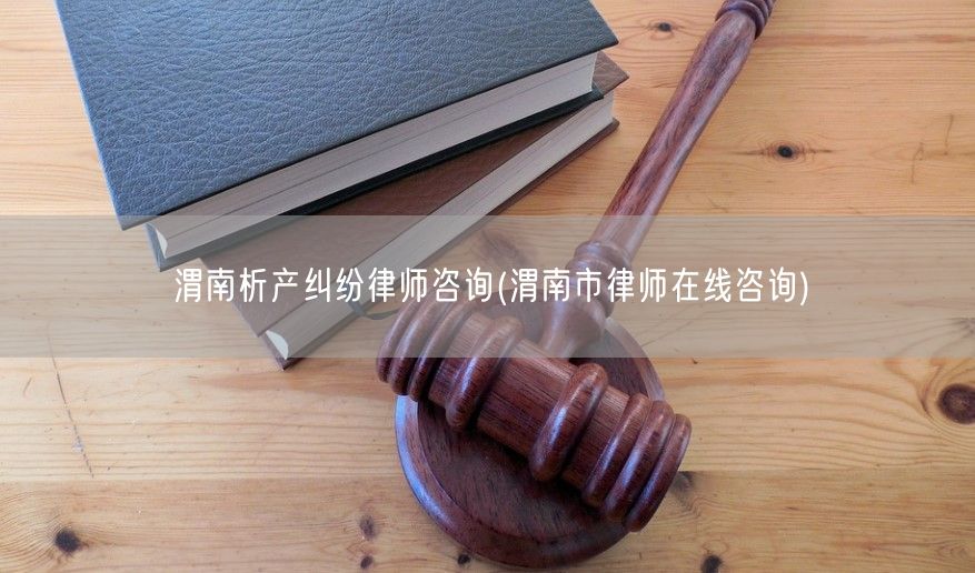 渭南析产纠纷律师咨询(渭南市律师在线咨询)