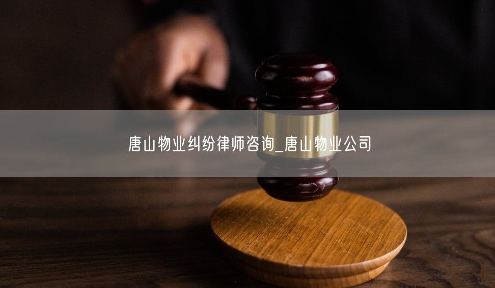 唐山物业纠纷律师咨询_唐山物业公司