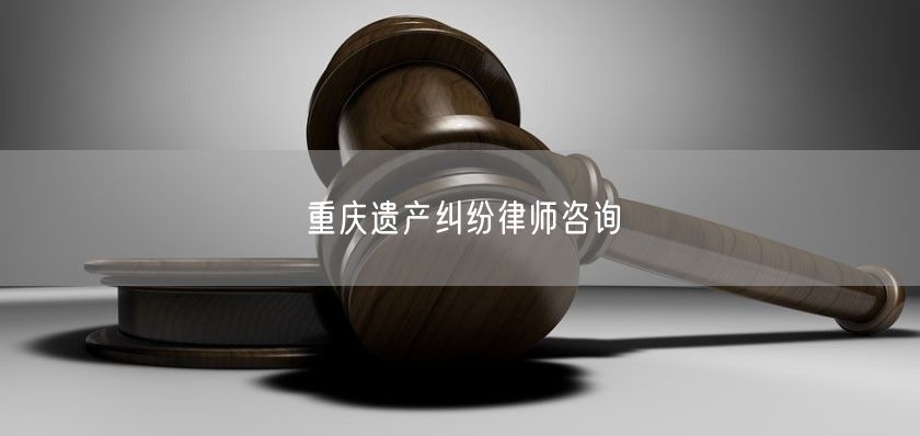 重庆遗产纠纷律师咨询