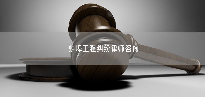 蚌埠工程纠纷律师咨询